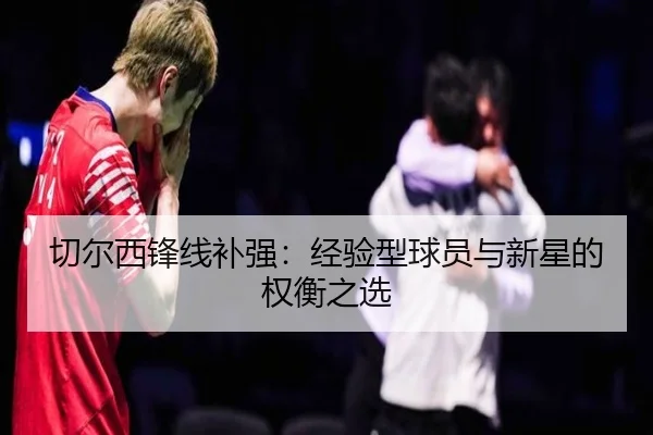 切尔西锋线补强：经验型球员与新星的权衡之选