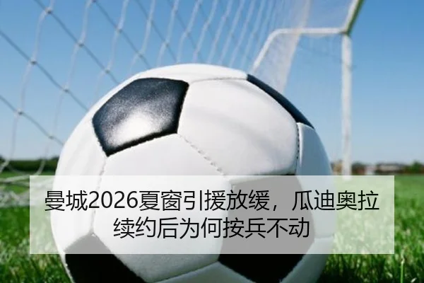 曼城2026夏窗引援放缓，瓜迪奥拉续约后为何按兵不动