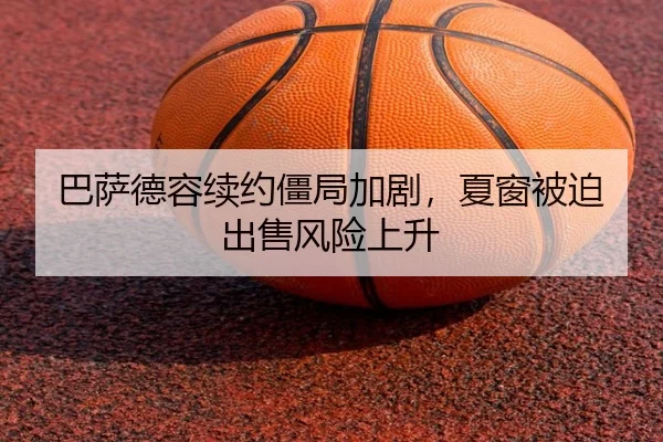 巴萨德容续约僵局加剧，夏窗被迫出售风险上升
